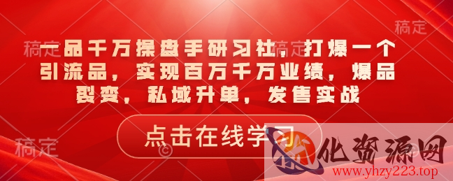 一品千万操盘手研习社，打爆一个引流品，实现百万千万业绩，爆品裂变，私域升单，发售实战