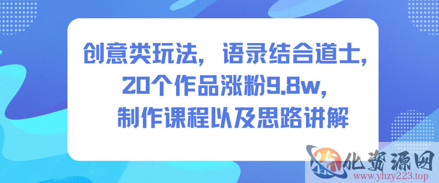 创意类玩法，语录结合道士，20个作品涨粉9.8w，制作课程以及思路讲解