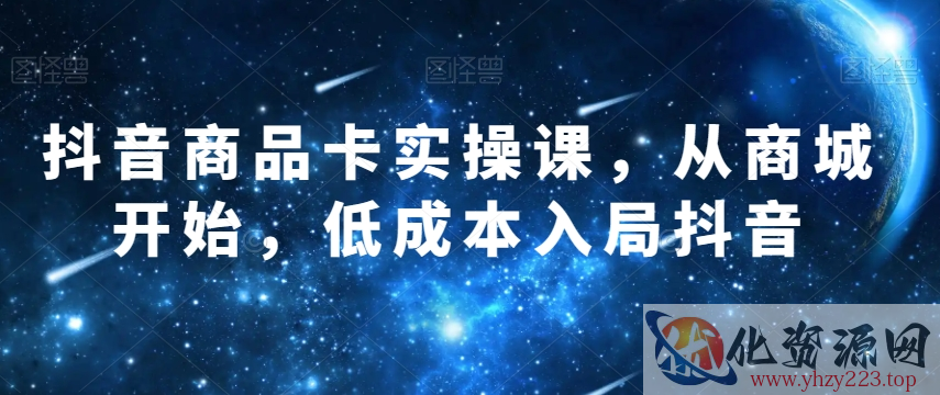 抖音商品卡实操课，从商城开始，低成本入局抖音