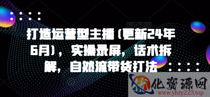 打造运营型主播(更新25年7月)，实操录屏，话术拆解，自然流带货打法