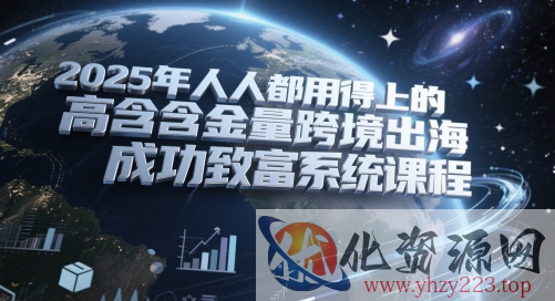 2025年人人都用得上的高含金量跨境出海成功致富系统课程