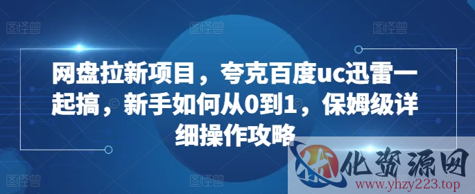 网盘拉新项目，夸克百度uc迅雷一起搞，新手如何从0到1，保姆级详细操作攻略