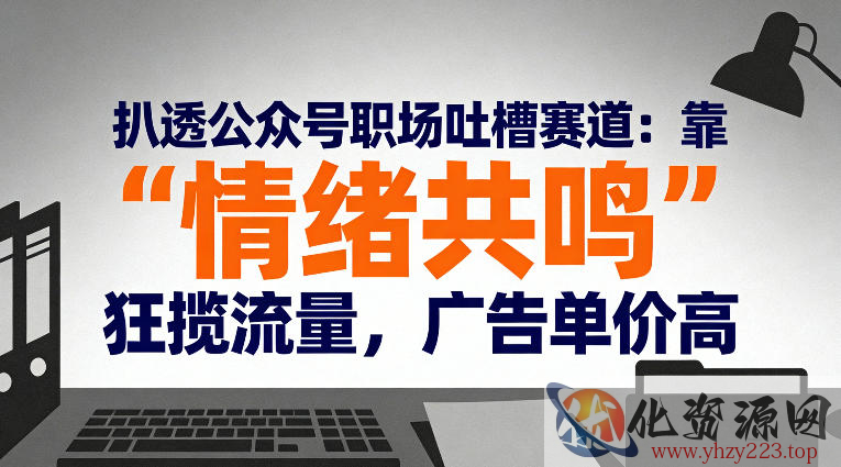 扒透公众号职场吐槽赛道：靠“情绪共鸣”狂揽流量，广告单价高