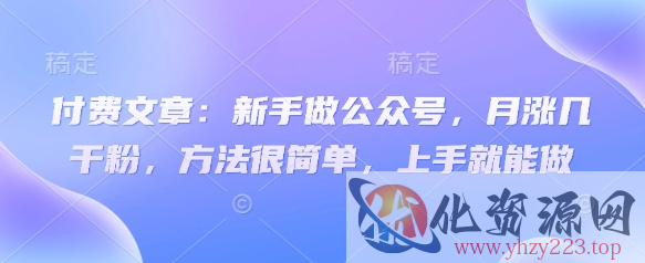 付费文章：新手做公众号，月涨几干粉，方法很简单，上手就能做