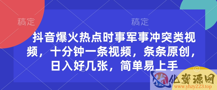 抖音爆火热点时事军事冲突类视频，十分钟一条视频，条条原创，日入好几张，简单易上手