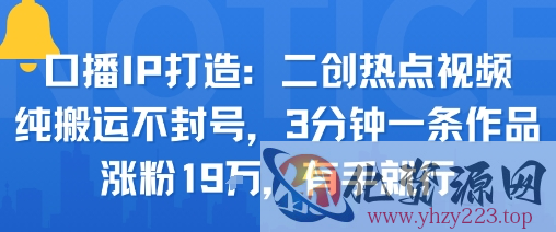 口播IP打造：二创热点视频，纯搬运不封号，3分钟一条作品，涨粉19w，有手就行