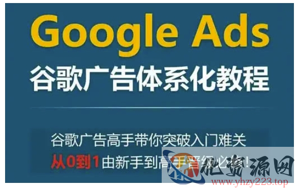 Google Ads谷歌广告体系化教程，谷歌广告高手带你突破入门难关，从0到1由新手到高手晋级必修