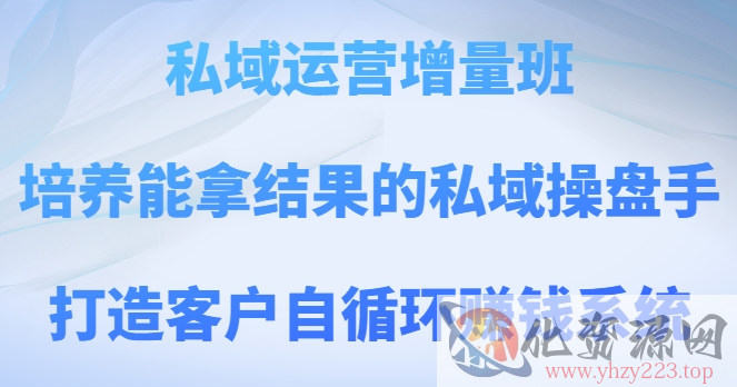 私域运营增量班，培养能拿结果的私域操盘手，打造客户自循环赚钱系统