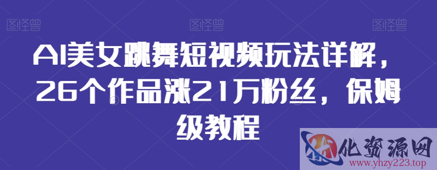 AI美女跳舞短视频玩法详解，26个作品涨21万粉丝，保姆级教程【揭秘】