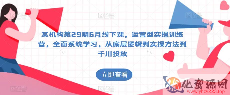 某机构第29期6月线下课，运营型实操训练营，全面系统学习，从底层逻辑到实操方法到千川投放