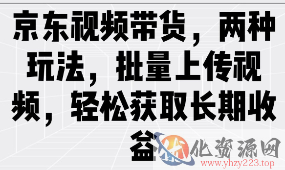 京东视频带货，两种玩法，批量上传视频，轻松获取长期收益