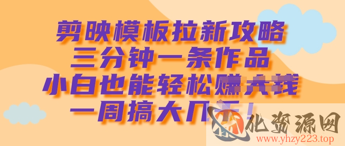 剪映模板拉新攻略，三分钟一条作品，小白也能轻松一周搞大几k