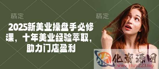 2025新美业操盘手必修课，十年美业经验萃取，助力门店盈利