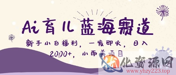 Ai育儿蓝海赛道，新手小白福利，一发即火，日入2k+，小而美项目【揭秘】