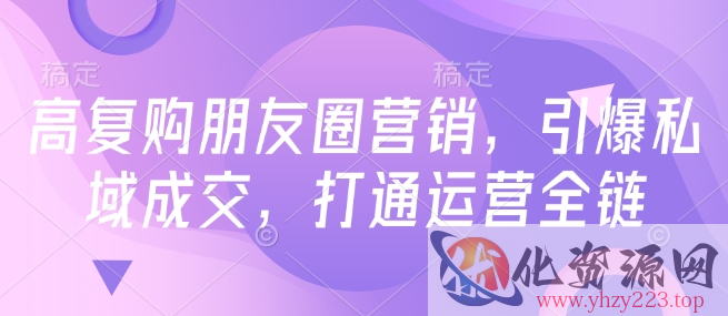 高复购朋友圈营销，引爆私域成交，打通运营全链
