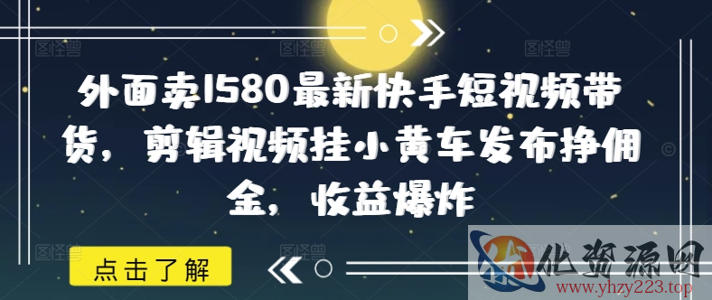 外面卖1580最新快手短视频带货，剪辑视频挂小黄车发布挣佣金，收益爆炸