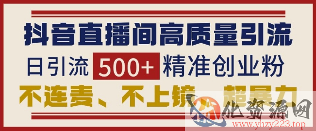 抖音直播间引流创业粉，无需连麦、不用上镜、超暴力，日引流500+高质量精准创业粉