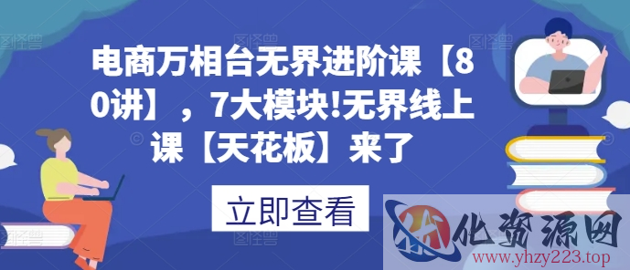 电商万相台无界进阶课【80讲】，7大模块!无界线上课【天花板】来了