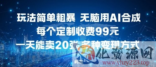玩法简单粗暴，无脑用AI合成，每个定制收费99米，一天能搞10张，多种变现方式