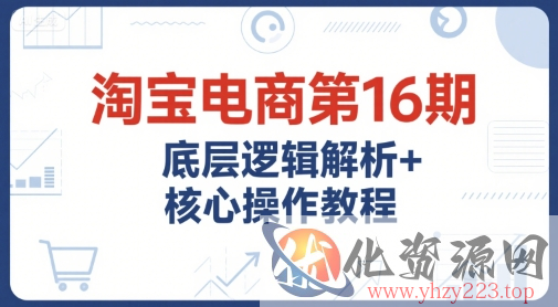 淘宝电商第16期，底层逻辑解析+核心操作教程，运营、推广提升能力的必学课程+配套资料