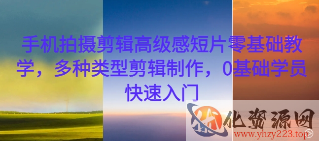 手机拍摄剪辑高级感短片零基础教学，多种类型剪辑制作，0基础学员快速入门