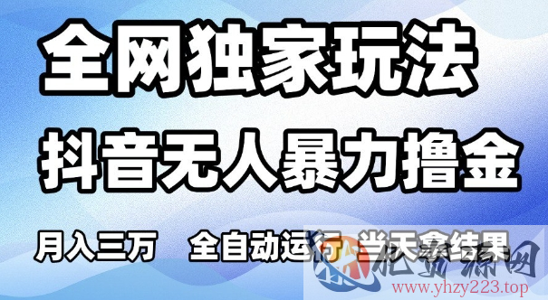 全网独家玩法，抖音无人暴力撸金，月入3W，全自动运行，当天拿结果，可矩阵【揭秘】