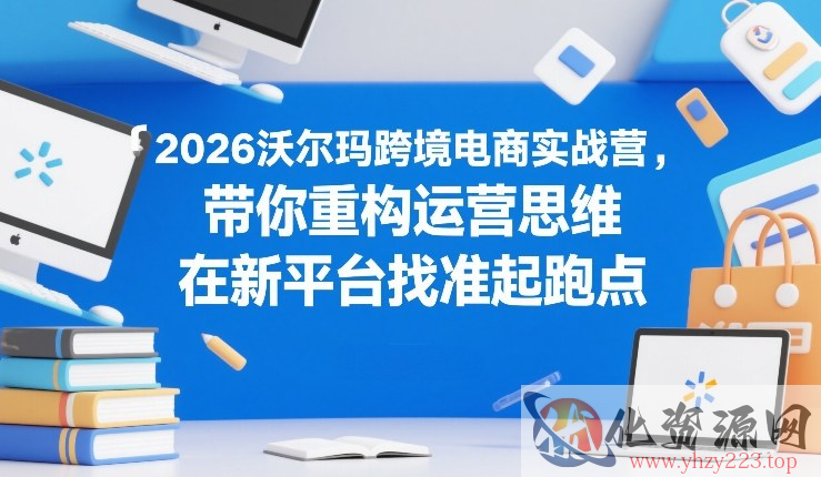 2026沃尔玛跨境电商实战营，带你重构运营思维，在新平台找准起跑点