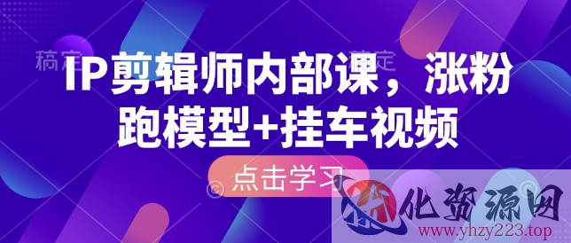 IP剪辑师内部课，涨粉跑模型+挂车视频