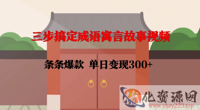 三步搞定成语寓言故事视频，条条爆款，单日变现300+