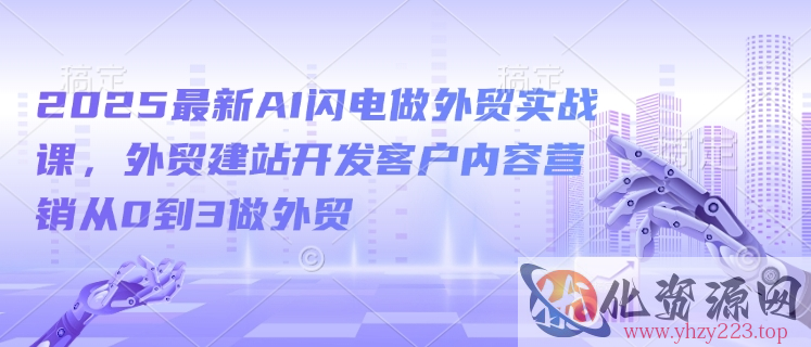 2025最新AI闪电做外贸实战课，外贸建站开发客户内容营销从0到3做外贸