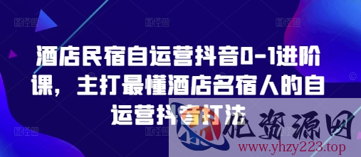 酒店民宿自运营抖音0-1进阶课，主打最懂酒店名宿人的自运营抖音打法