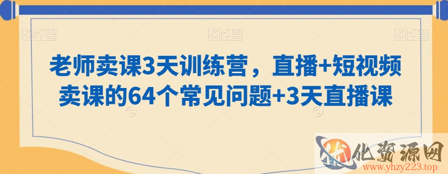 老师卖课3天训练营，直播+短视频卖课的64个常见问题+3天直播课