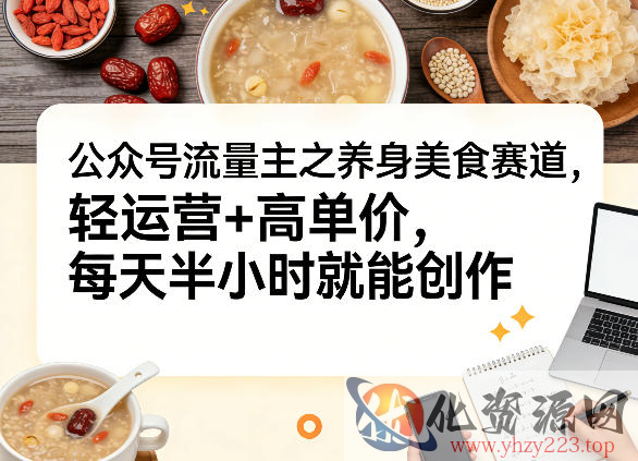 公众号流量主之养身美食赛道，轻运营+高单价，每天半小时就能创作
