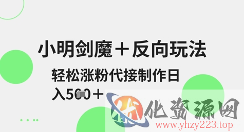 小明剑魔+反向玩法，轻松涨粉，可代接制作日入5张
