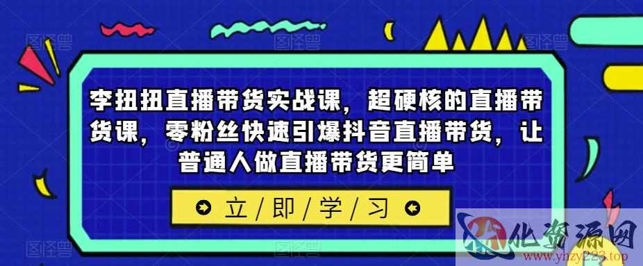 李扭扭直播带货实战课，超硬核的直播带货课，零粉丝快速引爆抖音直播带货，让普通人做直播带货更简单