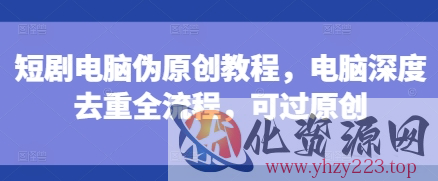 短剧电脑伪原创教程，电脑深度去重全流程，可过原创