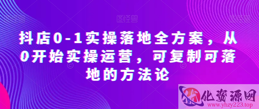 抖店0-1实操落地全方案，从0开始实操运营，可复制可落地的方法论