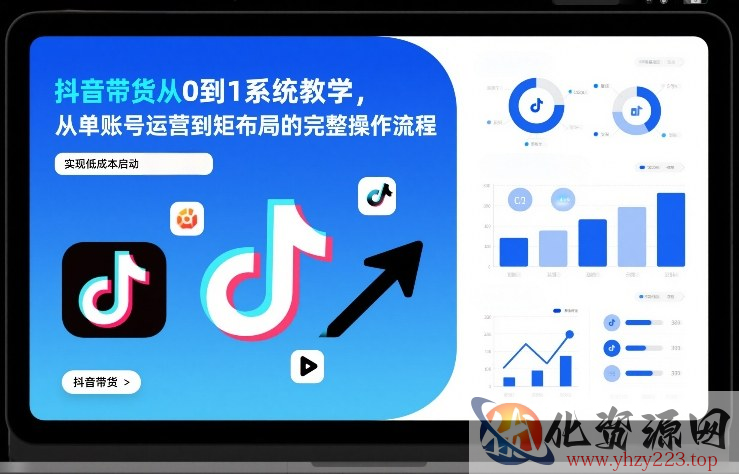 抖音带货从0到1系统教学，从单账号运营到矩阵布局的完整操作流程，实现低成本启动与高效带货