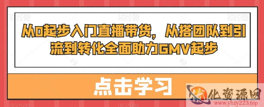 从0起步入门直播带货，​从搭团队到引流到转化全面助力GMV起步